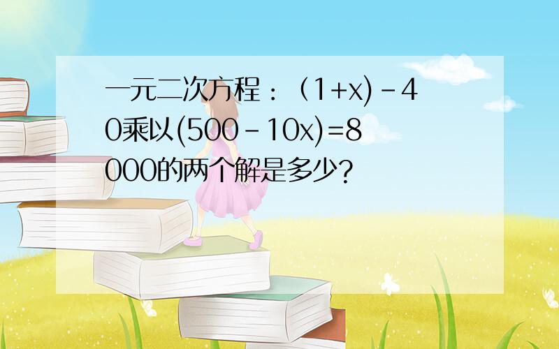 一元二次方程：（1+x)-40乘以(500-10x)=8000的两个解是多少?