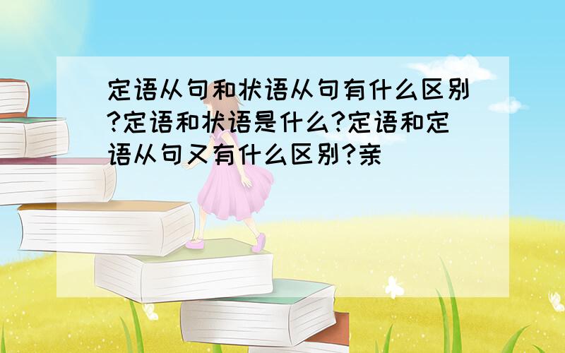 定语从句和状语从句有什么区别?定语和状语是什么?定语和定语从句又有什么区别?亲