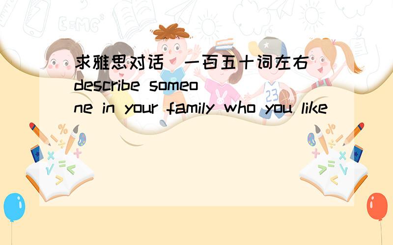 求雅思对话（一百五十词左右）describe someone in your family who you like