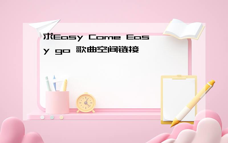 求Easy Come Easy go 歌曲空间链接