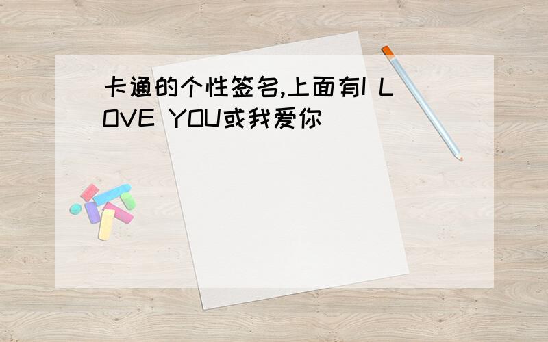 卡通的个性签名,上面有I LOVE YOU或我爱你