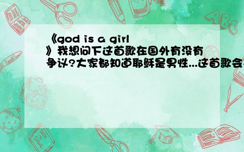 《god is a girl》我想问下这首歌在国外有没有争议?大家都知道耶稣是男性...这首歌会不会引起基督徒的抵制呢?还是外国人信基督根本是玩的呢根本没什么原则