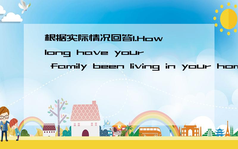 根据实际情况回答1.How long have your family been living in your hometown?___________________________________________2.How long have you been learning English?__________________________________3.When did you begin to study in this school?_____