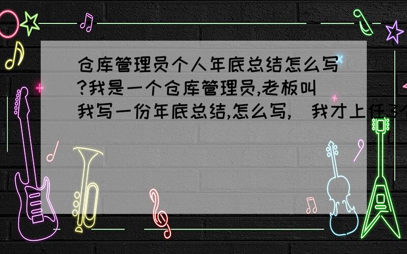 仓库管理员个人年底总结怎么写?我是一个仓库管理员,老板叫我写一份年底总结,怎么写,（我才上任3个多月）希望哪位写总结高手帮忙〉跪求!