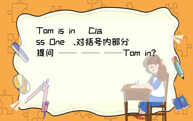 Tom is in (Class One).对括号内部分提问 —— —— ——Tom in?