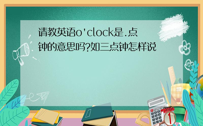 请教英语o'clock是.点钟的意思吗?如三点钟怎样说