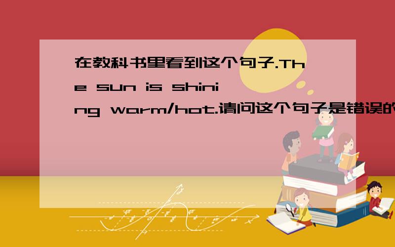 在教科书里看到这个句子.The sun is shining warm/hot.请问这个句子是错误的吧?