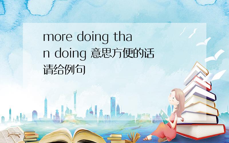 more doing than doing 意思方便的话请给例句