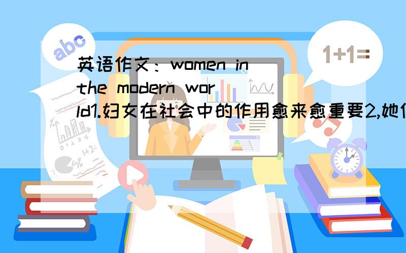 英语作文：women in the modern world1.妇女在社会中的作用愈来愈重要2,她们在各方面寻求平等3,但仍然存在不平等