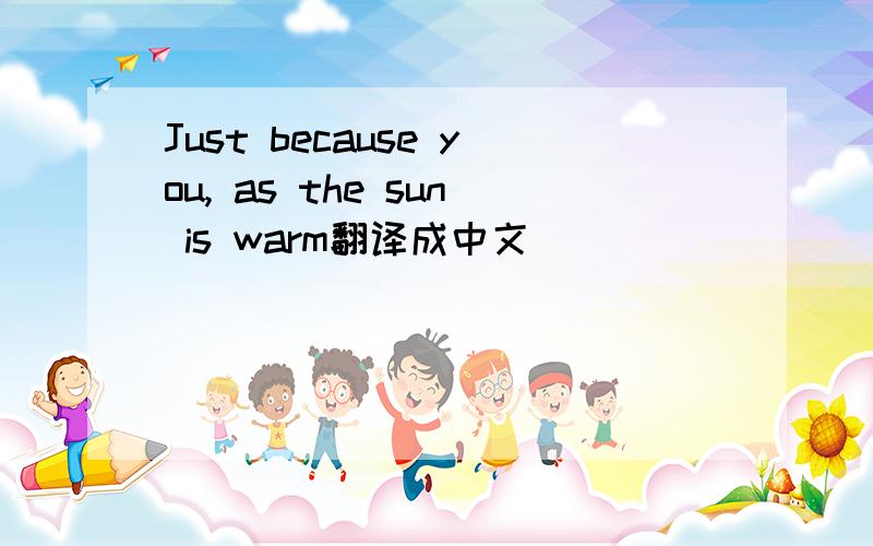 Just because you, as the sun is warm翻译成中文