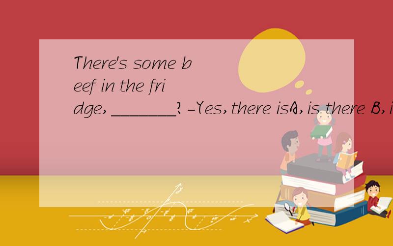 There's some beef in the fridge,_______?-Yes,there isA,is there B,isn't there C,has there D,hasn't there