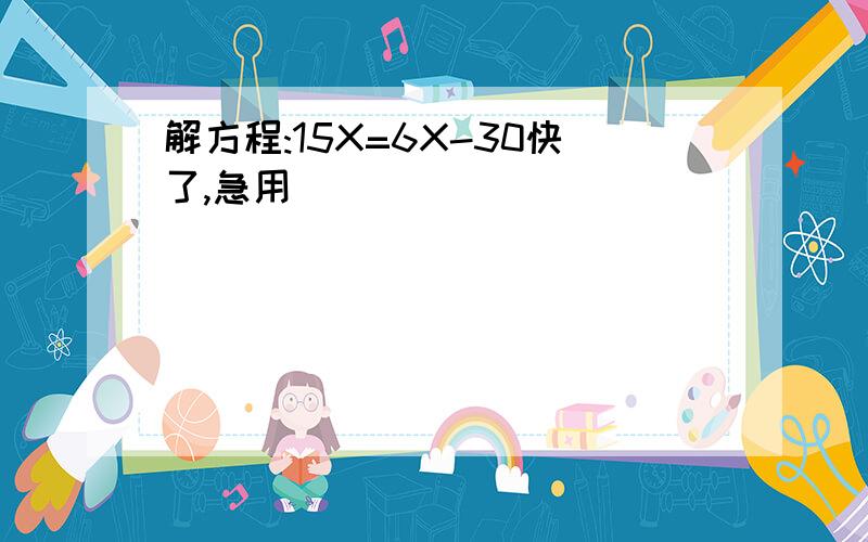 解方程:15X=6X-30快了,急用