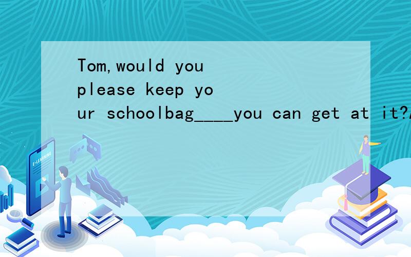 Tom,would you please keep your schoolbag____you can get at it?A where B which C what D when选什么呢,为啥啊