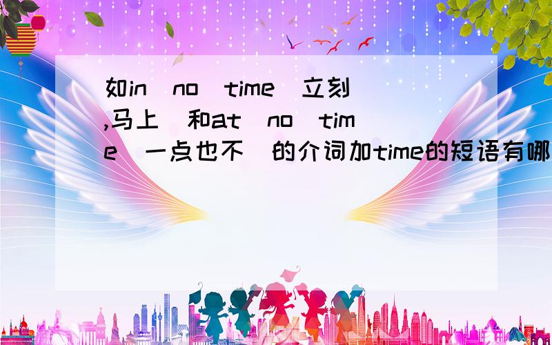 如in_no_time(立刻,马上)和at_no_time(一点也不)的介词加time的短语有哪些.知道的人请列几个.最好能造个句(有加分的),