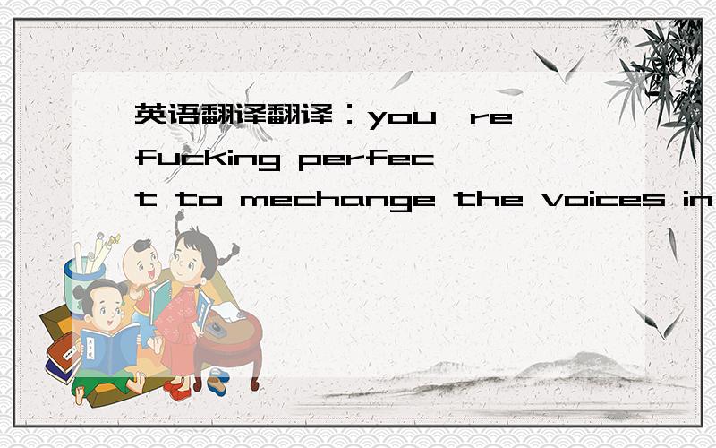 英语翻译翻译：you're fucking perfect to mechange the voices in your headmake then like you instead