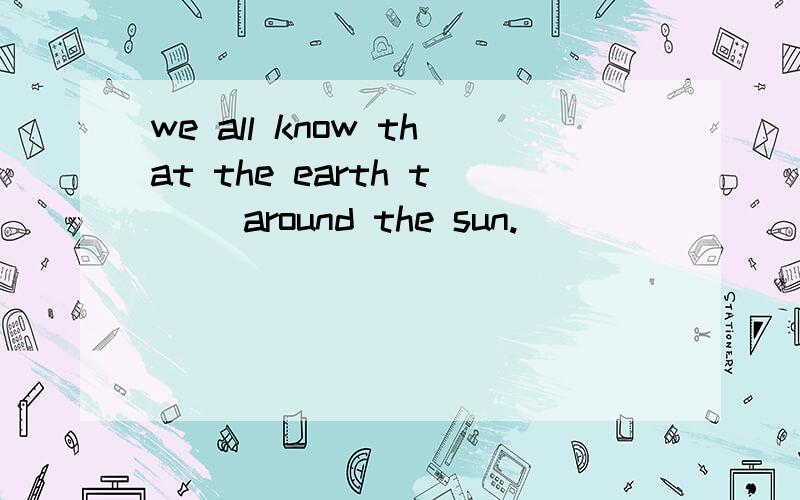 we all know that the earth t__ around the sun.