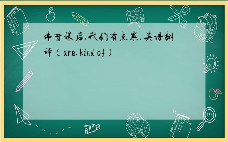 体育课后,我们有点累.英语翻译（are,kind of)