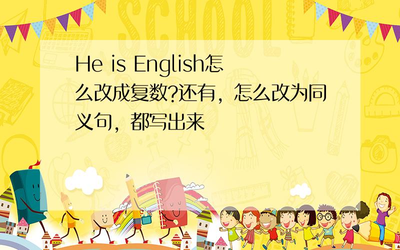 He is English怎么改成复数?还有，怎么改为同义句，都写出来