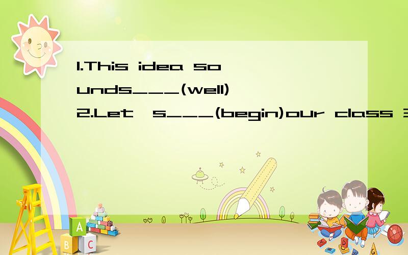 1.This idea sounds___(well) 2.Let's___(begin)our class 3.It's___(sun)today.Let's go to the park4.The dog___(lie)on the ground5.How is the weather in Beijing in Summer?It's cold and it often___(snow)6.Lily's mother___(look)very younp and beautifwl7.Li