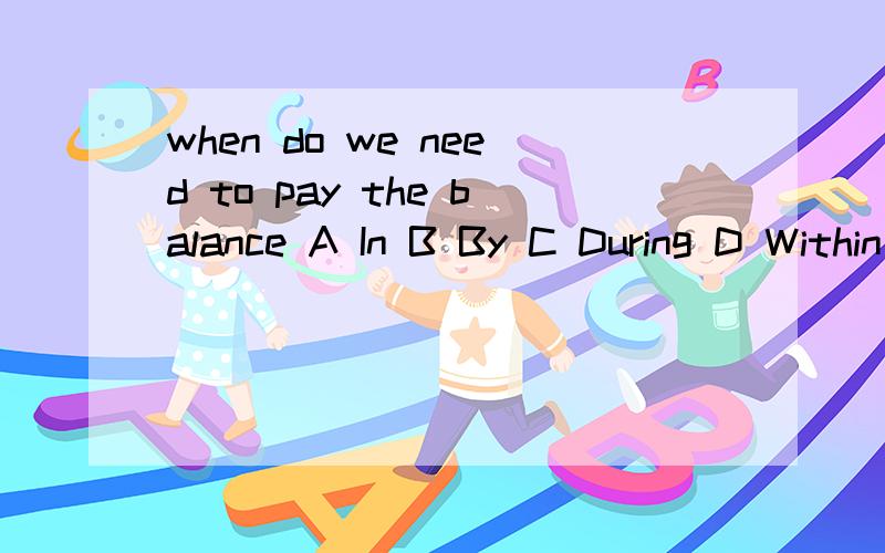 when do we need to pay the balance A In B By C During D Within 选哪个,为什么when do we need to pay the balance A In B By C During D Within 选哪个,为什么