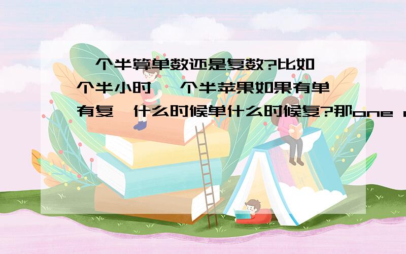 一个半算单数还是复数?比如一个半小时 一个半苹果如果有单有复,什么时候单什么时候复?那one and a half years one year and a half 后面动词都接附属的吗?