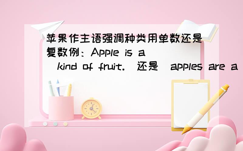 苹果作主语强调种类用单数还是复数例：Apple is a  kind of fruit.  还是  apples are a kind of fruit.