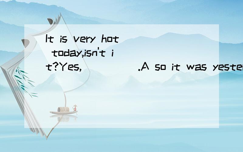 It is very hot today,isn't it?Yes,_____.A so it was yesterdayB neither it was yesterdayC so was it yesterdayD neighter was it yesterday选哪个并说明理由