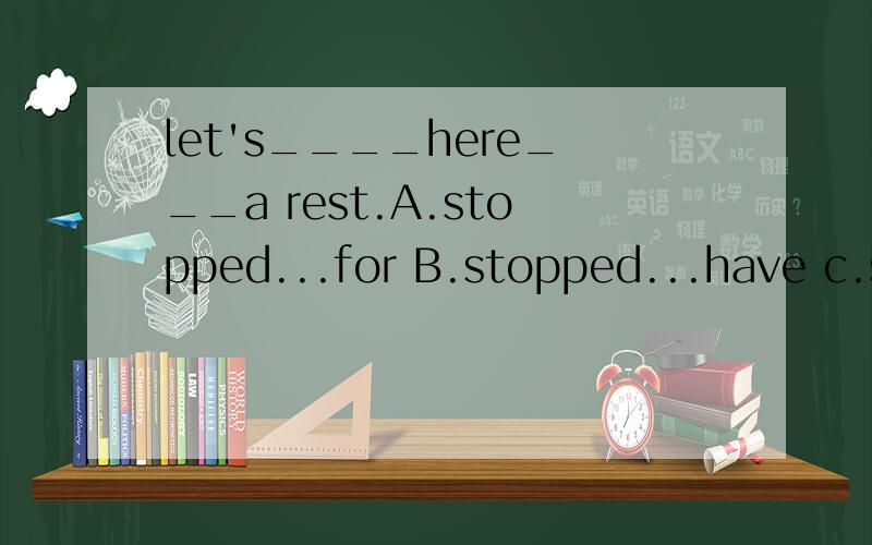 let's____here___a rest.A.stopped...for B.stopped...have c.stop...have d.stop...for 这道题要选哪个