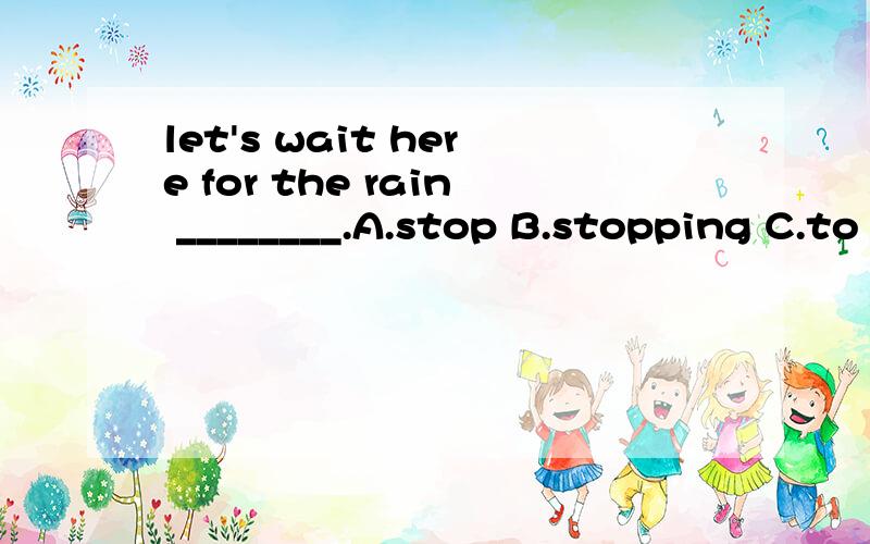 let's wait here for the rain ________.A.stop B.stopping C.to stop D.stopped 选哪个?为什么?