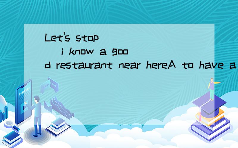 Let's stop_____ i know a good restaurant near hereA to have a meal B to have a rest C having a rest D having a meal