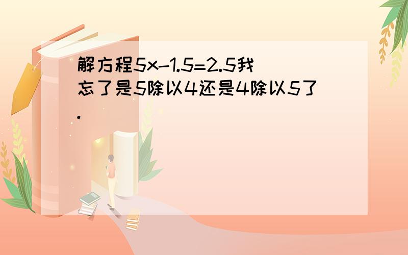 解方程5x-1.5=2.5我忘了是5除以4还是4除以5了.