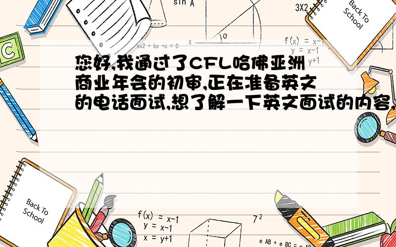 您好,我通过了CFL哈佛亚洲商业年会的初审,正在准备英文的电话面试,想了解一下英文面试的内容,怎么准备比较急,期待着您的帮助!