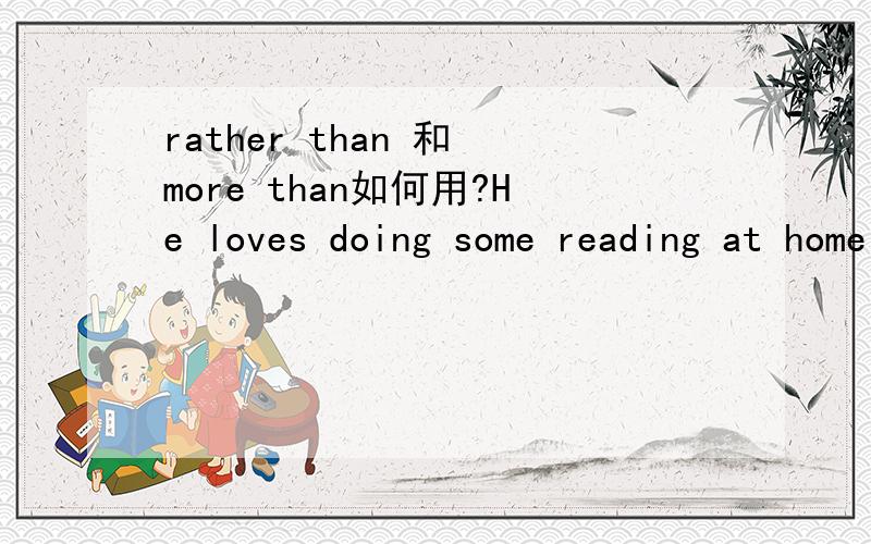 rather than 和 more than如何用?He loves doing some reading at home( ) going to the cinema 这题有两个选项 分别是rather than 和 more than 答案是more than 为什么是这个答案 为什么那个不对 不甚感激!