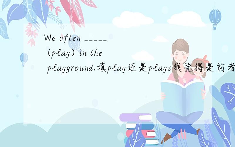 We often _____ (play) in the playground.填play还是plays我觉得是前者,I,we,you不是和play连用吗?只有he,she,it才和plays连用吗?