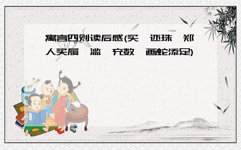 寓言四则读后感(买椟还珠,郑人买履,滥竽充数,画蛇添足)