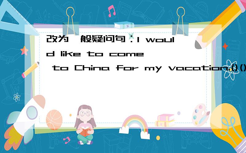 改为一般疑问句：I would like to come to China for my vacation.()()like to come to come to Chinafor()vacation.