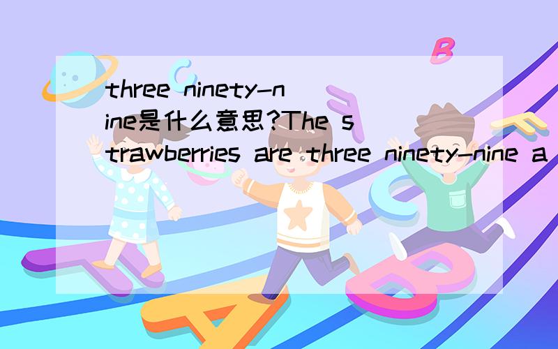 three ninety-nine是什么意思?The strawberries are three ninety-nine a box这一句话中的“three ninety-nine