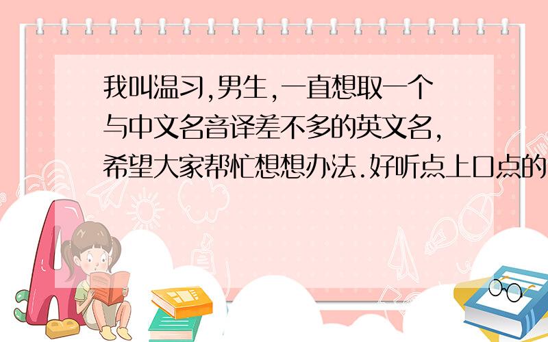 我叫温习,男生,一直想取一个与中文名音译差不多的英文名,希望大家帮忙想想办法.好听点上口点的.