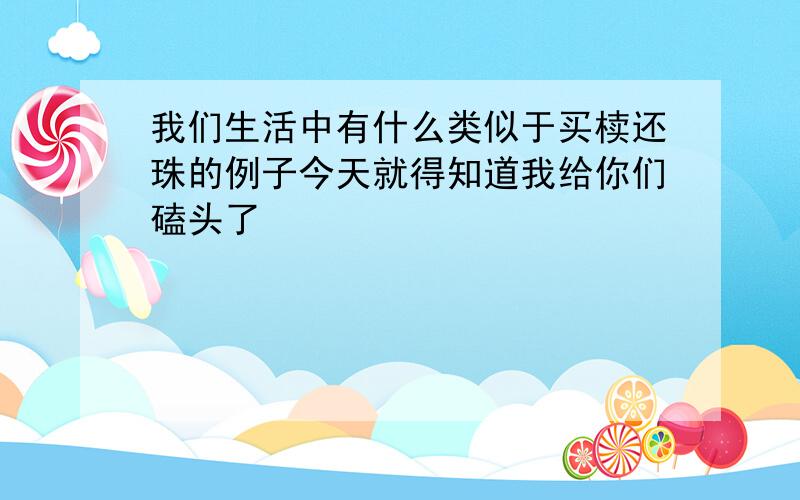 我们生活中有什么类似于买椟还珠的例子今天就得知道我给你们磕头了