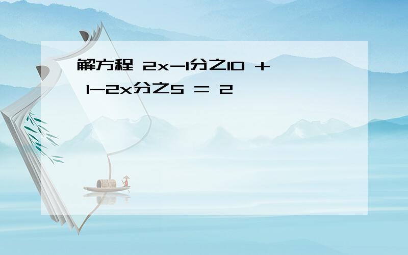 解方程 2x-1分之10 + 1-2x分之5 = 2