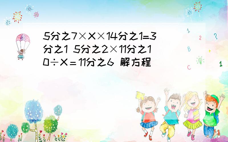 5分之7×X×14分之1=3分之1 5分之2×11分之10÷X＝11分之6 解方程