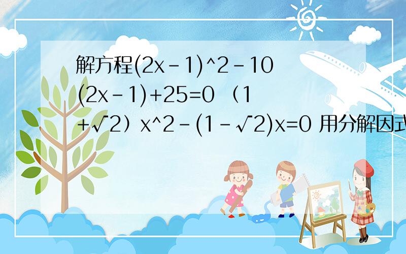 解方程(2x-1)^2-10(2x-1)+25=0 （1+√2）x^2-(1-√2)x=0 用分解因式做啊