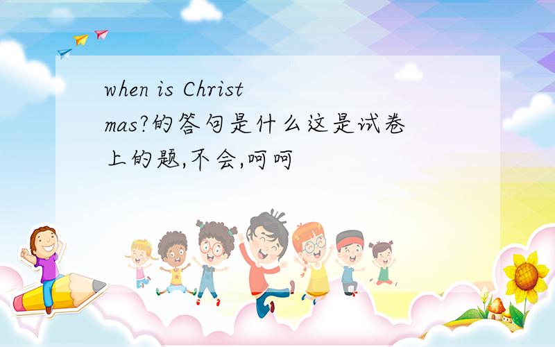 when is Christmas?的答句是什么这是试卷上的题,不会,呵呵