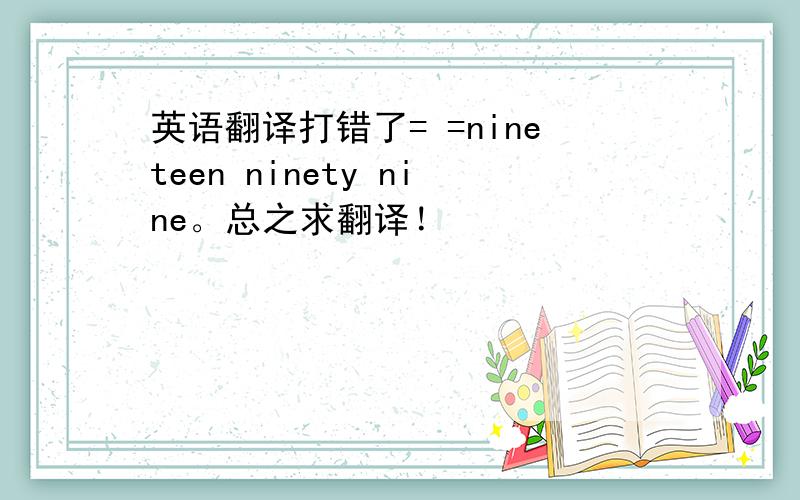 英语翻译打错了= =nineteen ninety nine。总之求翻译！