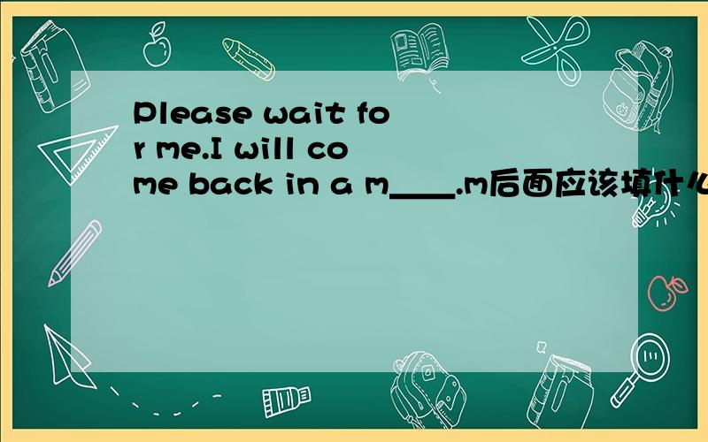 Please wait for me.I will come back in a m＿＿.m后面应该填什么