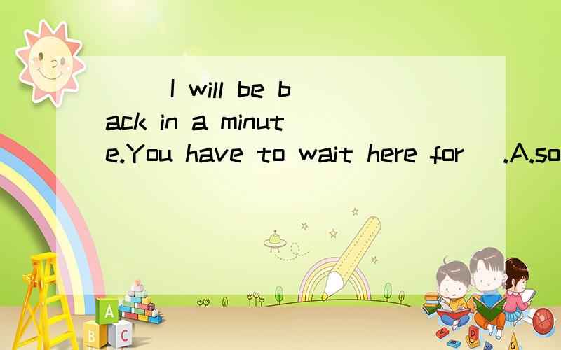 ( )I will be back in a minute.You have to wait here for _.A.some time B.sometime C.sometimes D.some times( )I felt sorry that you _ stay in hospital for three months.A.had to B.could C.may D.need( )They are busy _ an unusual plan for you.A.to work B.