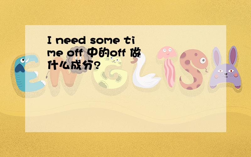 I need some time off 中的off 做什么成分?