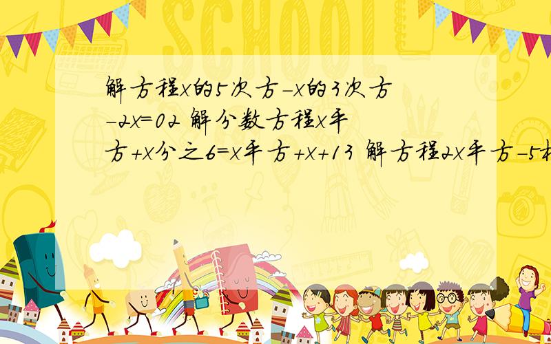 解方程x的5次方-x的3次方-2x=02 解分数方程x平方+x分之6=x平方+x+13 解方程2x平方-5根号x的平方-3x-1=6x+5