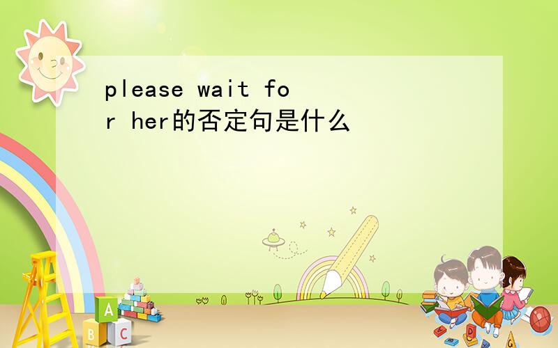 please wait for her的否定句是什么