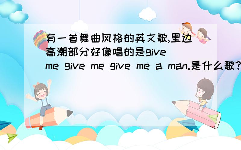 有一首舞曲风格的英文歌,里边高潮部分好像唱的是give me give me give me a man.是什么歌?是女的唱的